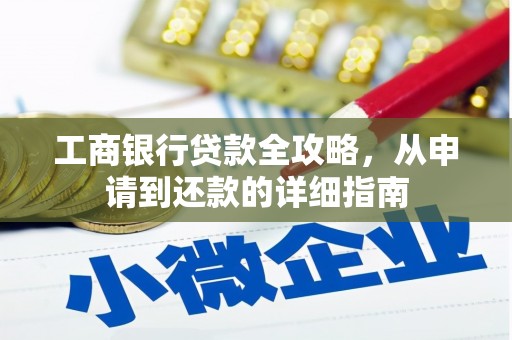 合肥工商银行贷款全攻略，从申请到还款的详细指南