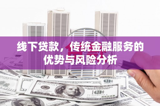 合肥线下贷款，传统金融服务的优势与风险分析