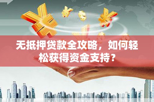 合肥无抵押贷款全攻略，如何轻松获得资金支持？