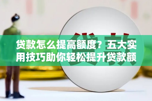 合肥贷款怎么提高额度？五大实用技巧助你轻松提升贷款额度