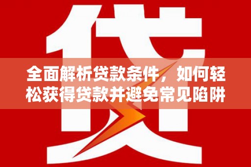 合肥全面解析贷款条件，如何轻松获得贷款并避免常见陷阱