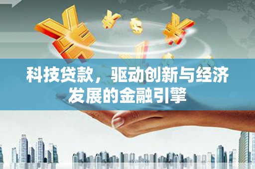 合肥科技贷款，驱动创新与经济发展的金融引擎