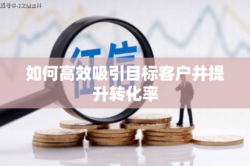 合肥如何高效吸引目标客户并提升转化率