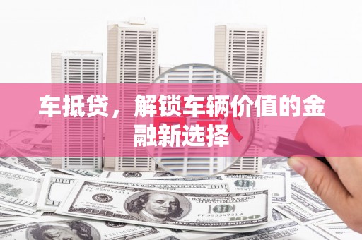 合肥车抵贷，解锁车辆价值的金融新选择