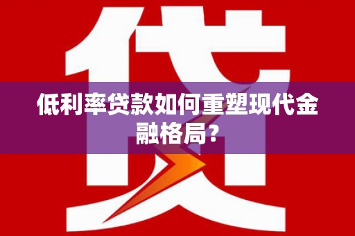 合肥低利率贷款如何重塑现代金融格局？