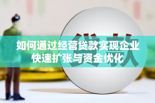 合肥如何通过经营贷款实现企业快速扩张与资金优化