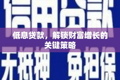 合肥低息贷款，解锁财富增长的关键策略
