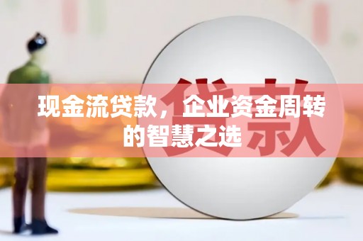合肥现金流贷款，企业资金周转的智慧之选