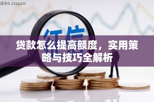 合肥贷款怎么提高额度，实用策略与技巧全解析