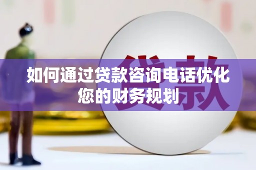 合肥如何通过贷款咨询电话优化您的财务规划