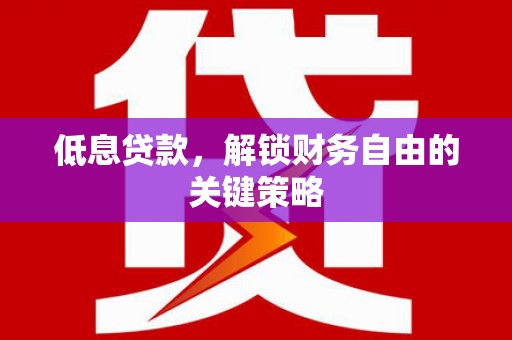 合肥低息贷款，解锁财务自由的关键策略