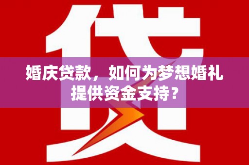 合肥婚庆贷款，如何为梦想婚礼提供资金支持？