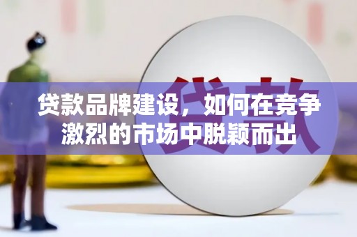 合肥贷款品牌建设，如何在竞争激烈的市场中脱颖而出