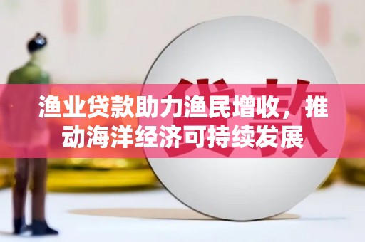 合肥渔业贷款助力渔民增收，推动海洋经济可持续发展