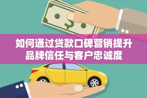 合肥如何通过贷款口碑营销提升品牌信任与客户忠诚度