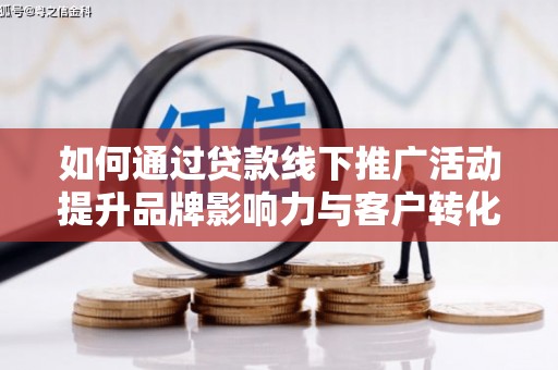 合肥如何通过贷款线下推广活动提升品牌影响力与客户转化率