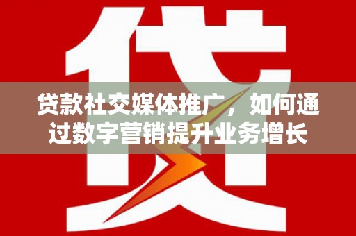 合肥贷款社交媒体推广，如何通过数字营销提升业务增长
