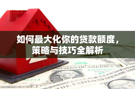 合肥如何最大化你的贷款额度，策略与技巧全解析