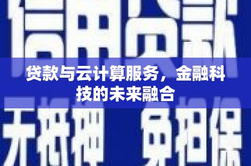 合肥贷款与云计算服务，金融科技的未来融合