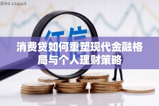合肥消费贷如何重塑现代金融格局与个人理财策略