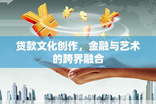 合肥贷款文化创作，金融与艺术的跨界融合
