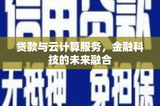 合肥贷款与云计算服务，金融科技的未来融合