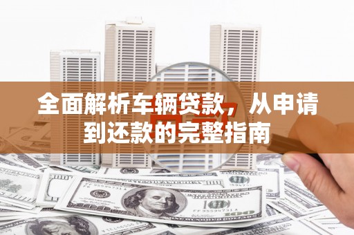 合肥全面解析车辆贷款，从申请到还款的完整指南