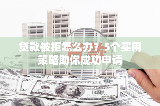 合肥贷款被拒怎么办？5个实用策略助你成功申请