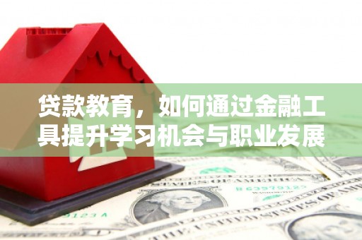 合肥贷款教育，如何通过金融工具提升学习机会与职业发展