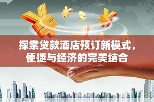 合肥探索贷款酒店预订新模式，便捷与经济的完美结合