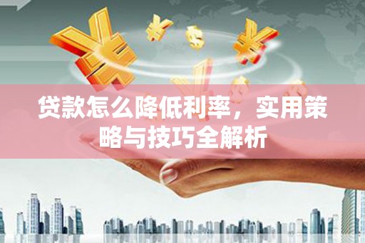 合肥贷款怎么降低利率，实用策略与技巧全解析