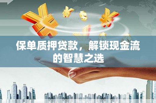 合肥保单质押贷款，解锁现金流的智慧之选