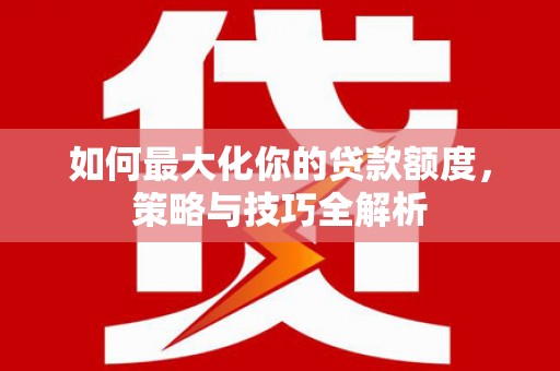 合肥如何最大化你的贷款额度，策略与技巧全解析