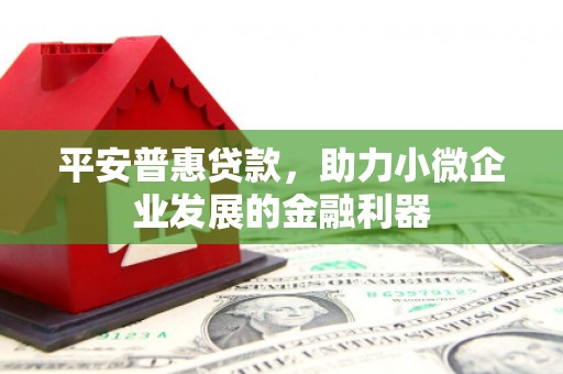 合肥平安普惠贷款，助力小微企业发展的金融利器