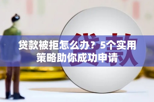 合肥贷款被拒怎么办？5个实用策略助你成功申请