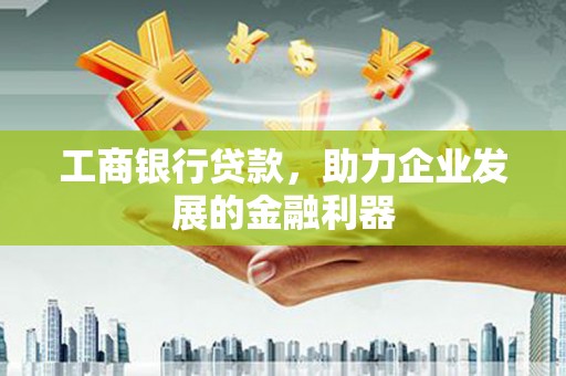 合肥工商银行贷款，助力企业发展的金融利器