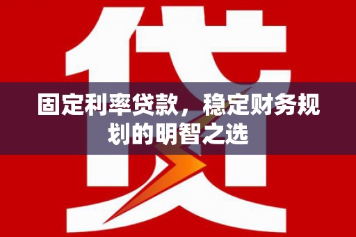 合肥固定利率贷款，稳定财务规划的明智之选