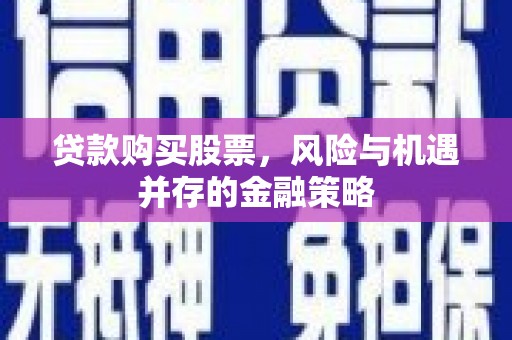 合肥贷款购买股票，风险与机遇并存的金融策略