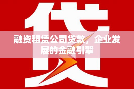 合肥融资租赁公司贷款，企业发展的金融引擎