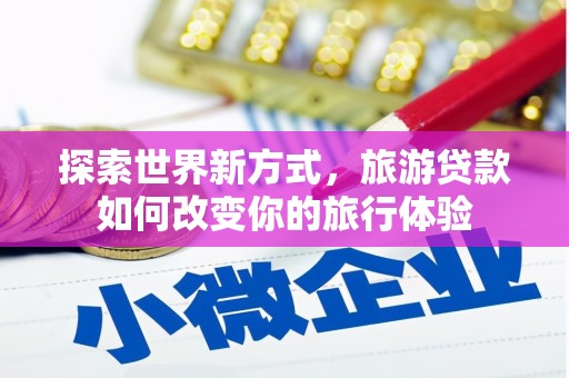 合肥探索世界新方式，旅游贷款如何改变你的旅行体验