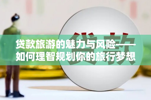 合肥贷款旅游的魅力与风险——如何理智规划你的旅行梦想