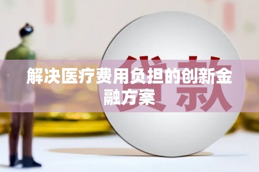 合肥解决医疗费用负担的创新金融方案