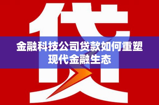 合肥金融科技公司贷款如何重塑现代金融生态