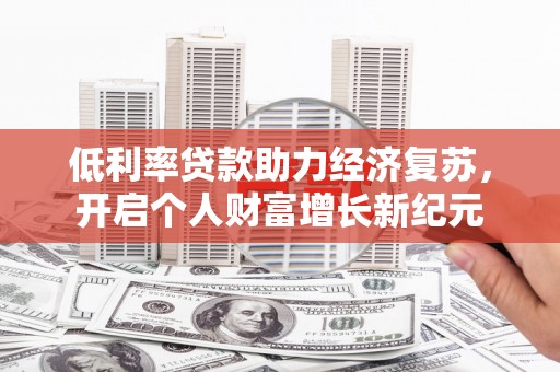 合肥低利率贷款助力经济复苏，开启个人财富增长新纪元