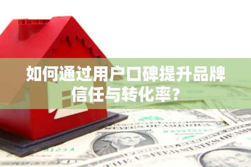 合肥如何通过用户口碑提升品牌信任与转化率？