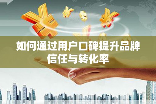 合肥如何通过用户口碑提升品牌信任与转化率