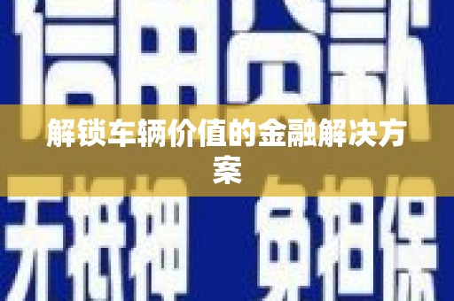 合肥解锁车辆价值的金融解决方案