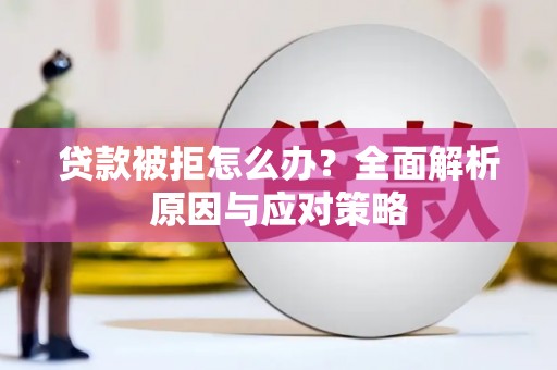 合肥贷款被拒怎么办？全面解析原因与应对策略