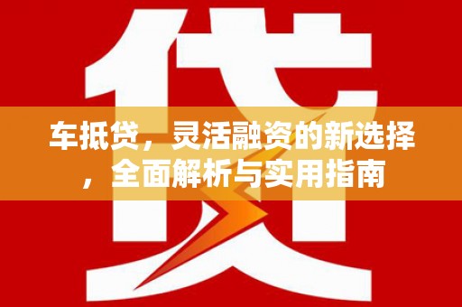合肥车抵贷，灵活融资的新选择，全面解析与实用指南