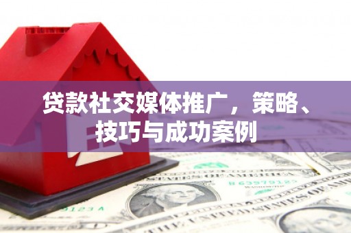 合肥贷款社交媒体推广，策略、技巧与成功案例